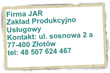 Firma JAR 
Zakład Produkcyjno Usługowy
Kontakt: ul. sosnowa 2 a
77-400 Złotów
tel: 48 507 624 467